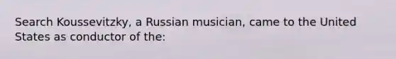 Search Koussevitzky, a Russian musician, came to the United States as conductor of the: