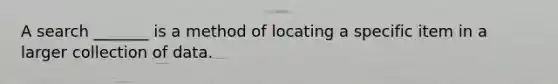 A search _______ is a method of locating a specific item in a larger collection of data.