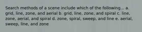 Search methods of a scene include which of the following... a. grid, line, zone, and aerial b. grid, line, zone, and spiral c. line, zone, aerial, and spiral d. zone, spiral, sweep, and line e. aerial, sweep, line, and zone