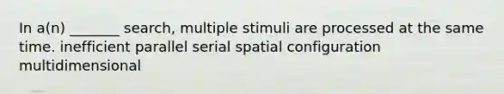 In a(n) _______ search, multiple stimuli are processed at the same time. inefficient parallel serial spatial configuration multidimensional