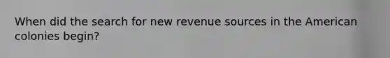 When did the search for new revenue sources in the American colonies begin?