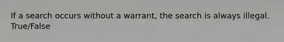 If a search occurs without a warrant, the search is always illegal. True/False