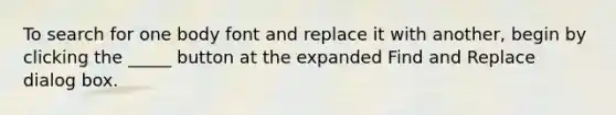 To search for one body font and replace it with another, begin by clicking the _____ button at the expanded Find and Replace dialog box.