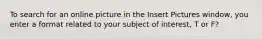 To search for an online picture in the Insert Pictures window, you enter a format related to your subject of interest, T or F?
