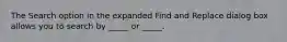 The Search option in the expanded Find and Replace dialog box allows you to search by _____ or _____.