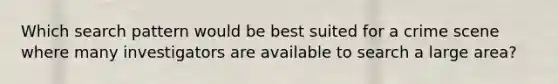 Which search pattern would be best suited for a crime scene where many investigators are available to search a large area?