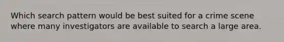 Which search pattern would be best suited for a crime scene where many investigators are available to search a large area.