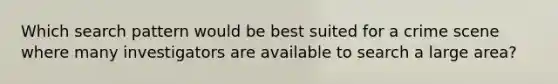 Which search pattern would be best suited for a crime scene where many investigators are available to search a large​ area?