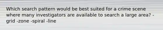 Which search pattern would be best suited for a crime scene where many investigators are available to search a large​ area? - grid -zone -spiral -line