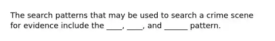 The search patterns that may be used to search a crime scene for evidence include the ____, ____, and ______ pattern.