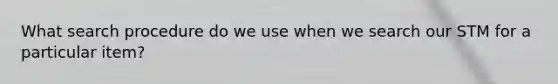 What search procedure do we use when we search our STM for a particular item?