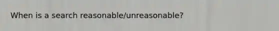 When is a search reasonable/unreasonable?