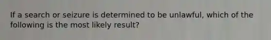 If a search or seizure is determined to be unlawful, which of the following is the most likely result?