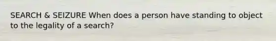 SEARCH & SEIZURE When does a person have standing to object to the legality of a search?