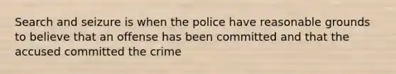 Search and seizure is when the police have reasonable grounds to believe that an offense has been committed and that the accused committed the crime