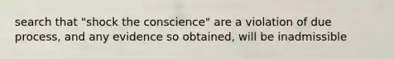 search that "shock the conscience" are a violation of due process, and any evidence so obtained, will be inadmissible