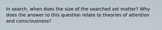 In search, when does the size of the searched set matter? Why does the answer to this question relate to theories of attention and consciousness?