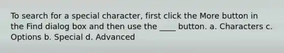 To search for a special character, first click the More button in the Find dialog box and then use the ____ button. a. Characters c. Options b. Special d. Advanced