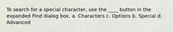 To search for a special character, use the ____ button in the expanded Find dialog box. a. Characters c. Options b. Special d. Advanced