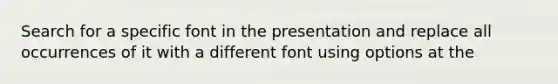 Search for a specific font in the presentation and replace all occurrences of it with a different font using options at the