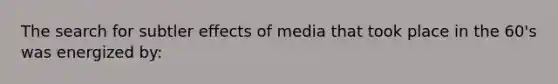 The search for subtler effects of media that took place in the 60's was energized by: