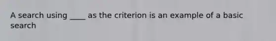 A search using ____ as the criterion is an example of a basic search