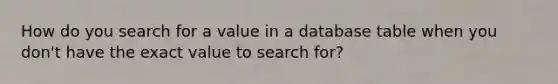 How do you search for a value in a database table when you don't have the exact value to search for?