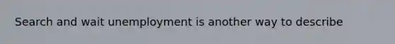 Search and wait unemployment is another way to describe