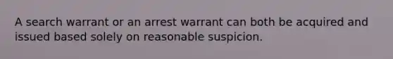 A search warrant or an arrest warrant can both be acquired and issued based solely on reasonable suspicion.