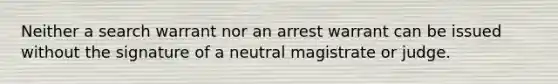 Neither a search warrant nor an arrest warrant can be issued without the signature of a neutral magistrate or judge.