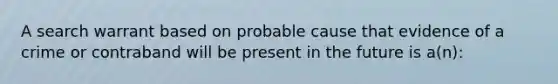 A search warrant based on probable cause that evidence of a crime or contraband will be present in the future is a(n):