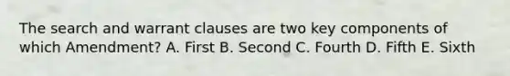 The search and warrant clauses are two key components of which Amendment? A. First B. Second C. Fourth D. Fifth E. Sixth