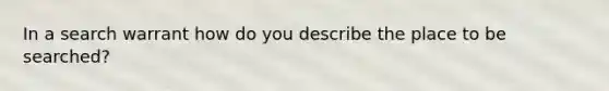 In a search warrant how do you describe the place to be searched?
