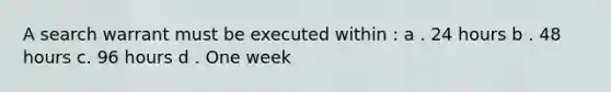 A search warrant must be executed within : a . 24 hours b . 48 hours c. 96 hours d . One week