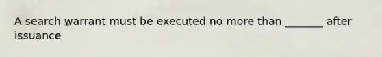 A search warrant must be executed no more than _______ after issuance