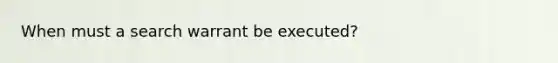 When must a search warrant be executed?