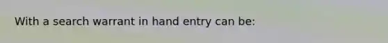 With a search warrant in hand entry can be: