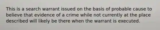 This is a search warrant issued on the basis of probable cause to believe that evidence of a crime while not currently at the place described will likely be there when the warrant is executed.