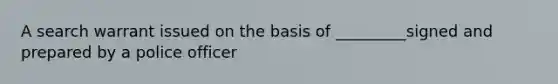 A search warrant issued on the basis of _________signed and prepared by a police officer