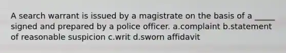 A search warrant is issued by a magistrate on the basis of a _____ signed and prepared by a police officer.​ a.​complaint b.​statement of reasonable suspicion c.​writ d.​sworn affidavit