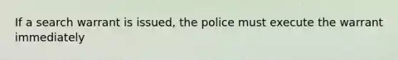 If a search warrant is issued, the police must execute the warrant immediately