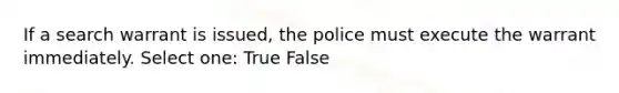 If a search warrant is issued, the police must execute the warrant immediately. Select one: True False