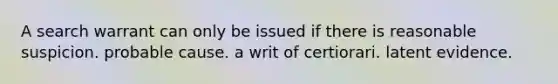 A search warrant can only be issued if there is reasonable suspicion. probable cause. a writ of certiorari. latent evidence.