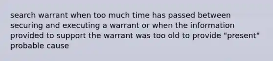 search warrant when too much time has passed between securing and executing a warrant or when the information provided to support the warrant was too old to provide "present" probable cause