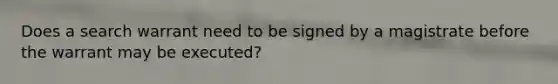 Does a search warrant need to be signed by a magistrate before the warrant may be executed?