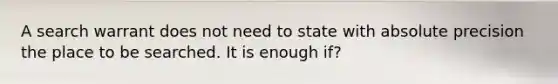 A search warrant does not need to state with absolute precision the place to be searched. It is enough if?