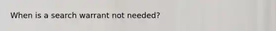 When is a search warrant not needed?