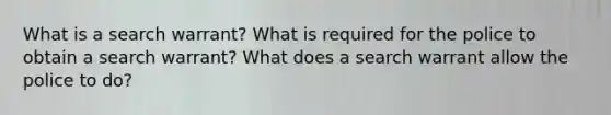 What is a search warrant? What is required for the police to obtain a search warrant? What does a search warrant allow the police to do?