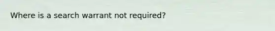 Where is a search warrant not required?