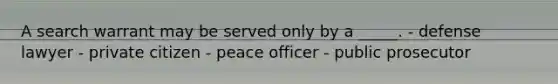 A search warrant may be served only by a _____. - defense lawyer - private citizen - peace officer - public prosecutor